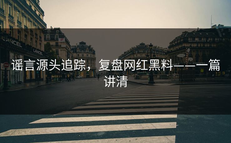 谣言源头追踪，复盘网红黑料——一篇讲清