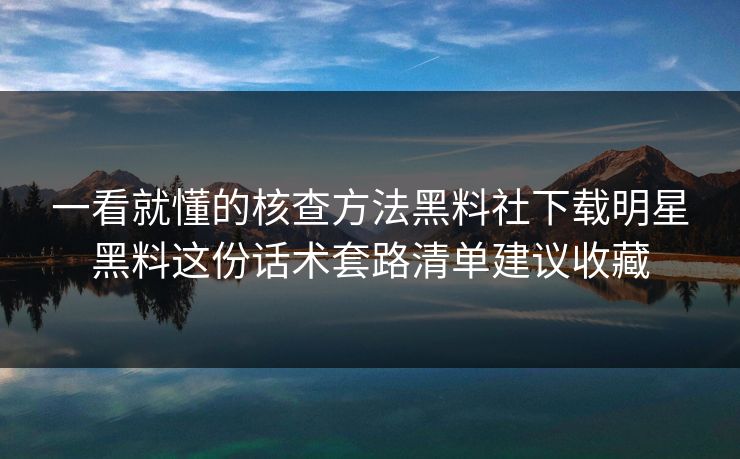 一看就懂的核查方法黑料社下载明星黑料这份话术套路清单建议收藏